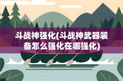 斗战神强化(斗战神武器装备怎么强化在哪强化)
