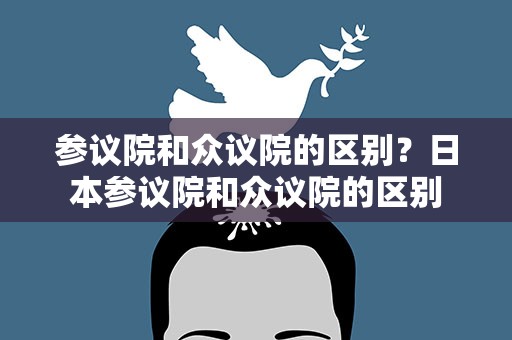 参议院和众议院的区别？日本参议院和众议院的区别