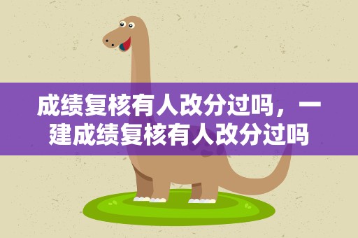 成绩复核有人改分过吗，一建成绩复核有人改分过吗