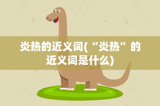 炎热的近义词(“炎热”的近义词是什么)