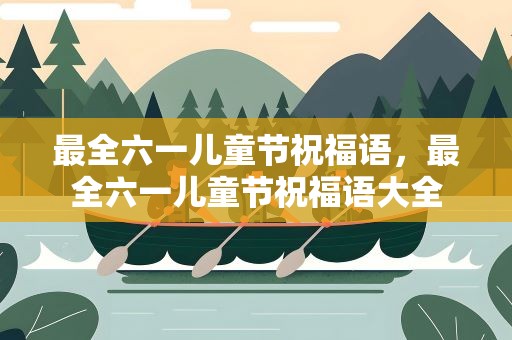 最全六一儿童节祝福语，最全六一儿童节祝福语大全