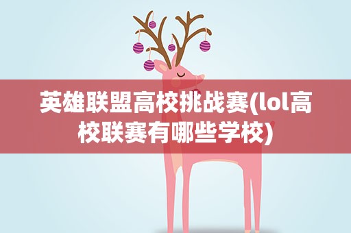 英雄联盟高校挑战赛(lol高校联赛有哪些学校)