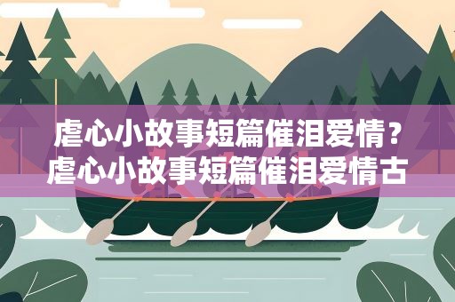 虐心小故事短篇催泪爱情？虐心小故事短篇催泪爱情古风