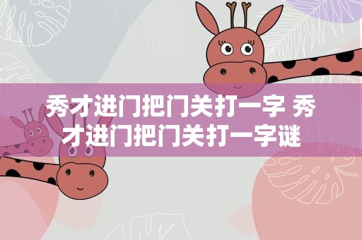 秀才进门把门关打一字 秀才进门把门关打一字谜