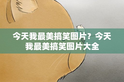今天我最美搞笑图片？今天我最美搞笑图片大全