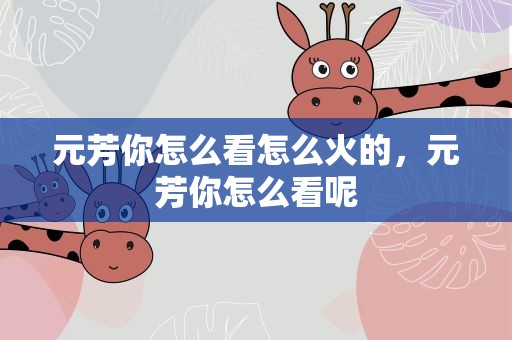 元芳你怎么看怎么火的，元芳你怎么看呢