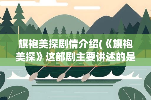旗袍美探剧情介绍(《旗袍美探》这部剧主要讲述的是什么)