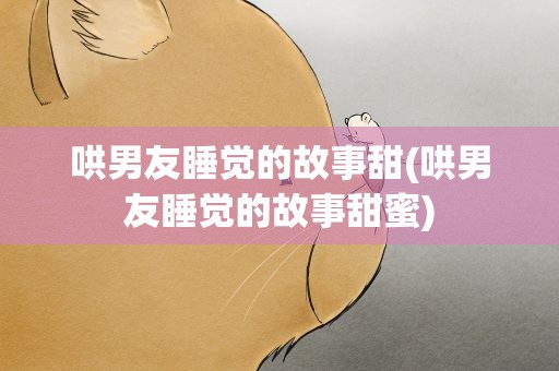 哄男友睡觉的故事甜(哄男友睡觉的故事甜蜜)