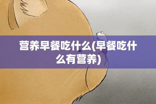 营养早餐吃什么(早餐吃什么有营养)