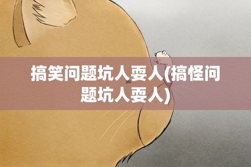 搞笑问题坑人耍人(搞怪问题坑人耍人)