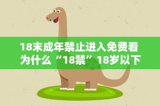 18末成年禁止进入免费看 为什么“18禁”18岁以下的未成年人不能看