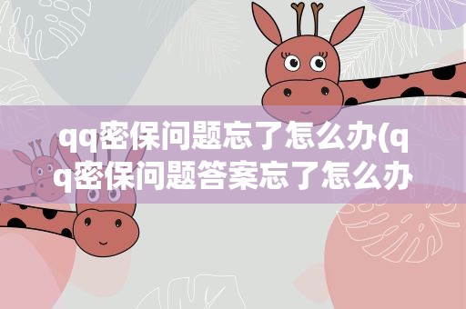 qq密保问题忘了怎么办(qq密保问题答案忘了怎么办)