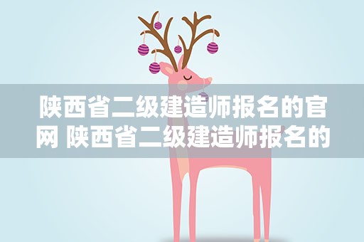 陕西省二级建造师报名的官网 陕西省二级建造师报名的官网在哪