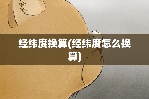 经纬度换算(经纬度怎么换算)