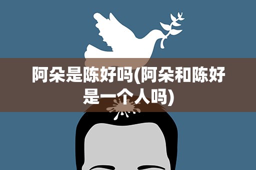 阿朵是陈好吗(阿朵和陈好是一个人吗)