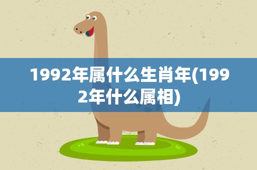 1992年属什么生肖年(1992年什么属相)