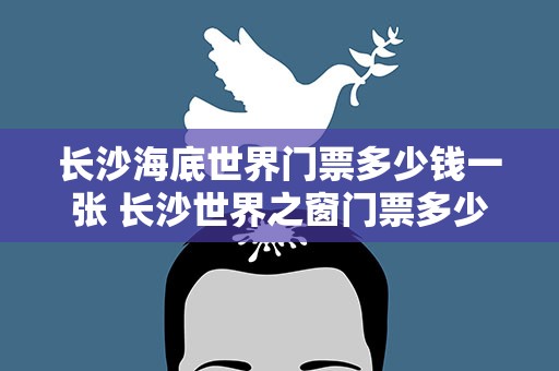 长沙海底世界门票多少钱一张 长沙世界之窗门票多少钱一张