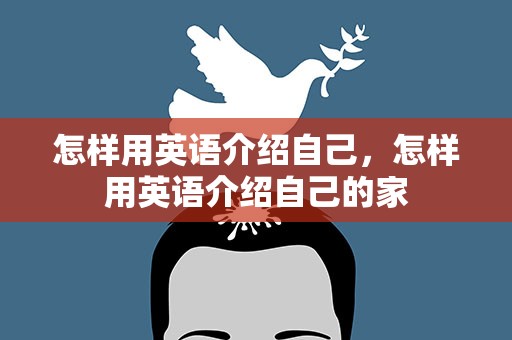 怎样用英语介绍自己，怎样用英语介绍自己的家