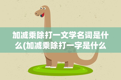 加减乘除打一文学名词是什么(加减乘除打一字是什么字)