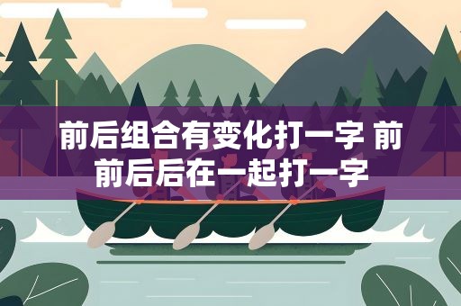 前后组合有变化打一字 前前后后在一起打一字