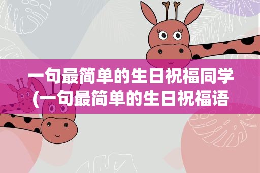 一句最简单的生日祝福同学(一句最简单的生日祝福语同学)