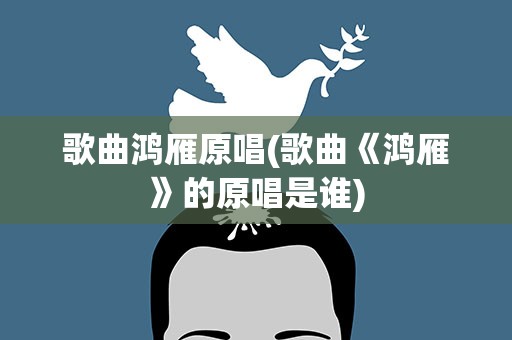 歌曲鸿雁原唱(歌曲《鸿雁》的原唱是谁)