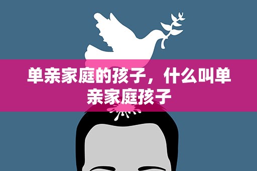 单亲家庭的孩子，什么叫单亲家庭孩子
