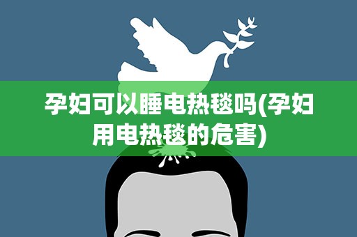 孕妇可以睡电热毯吗(孕妇用电热毯的危害)