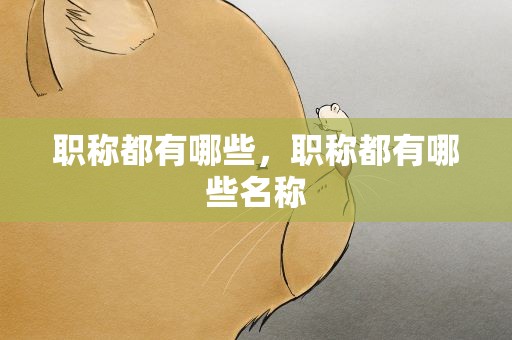 职称都有哪些，职称都有哪些名称