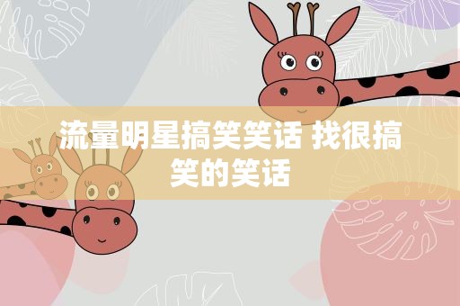流量明星搞笑笑话 找很搞笑的笑话