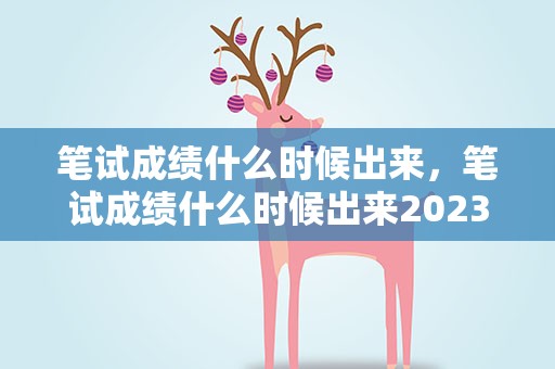 笔试成绩什么时候出来，笔试成绩什么时候出来2023