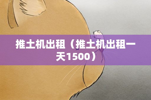 推土机出租（推土机出租一天1500）