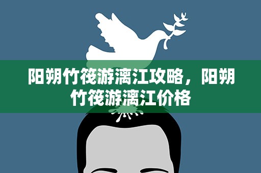 阳朔竹筏游漓江攻略，阳朔竹筏游漓江价格