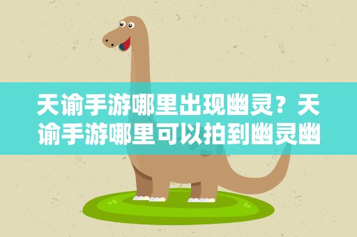 天谕手游哪里出现幽灵？天谕手游哪里可以拍到幽灵幽灵拍照位置分享