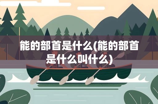 能的部首是什么(能的部首是什么叫什么)