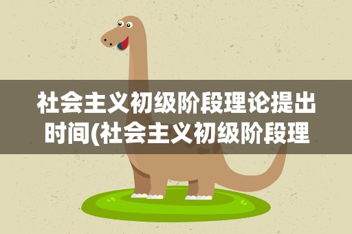 社会主义初级阶段理论提出时间(社会主义初级阶段理论是什么时候提出的)