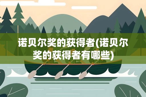诺贝尔奖的获得者(诺贝尔奖的获得者有哪些)