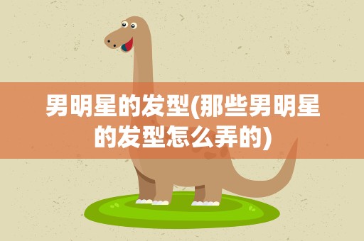 男明星的发型(那些男明星的发型怎么弄的)