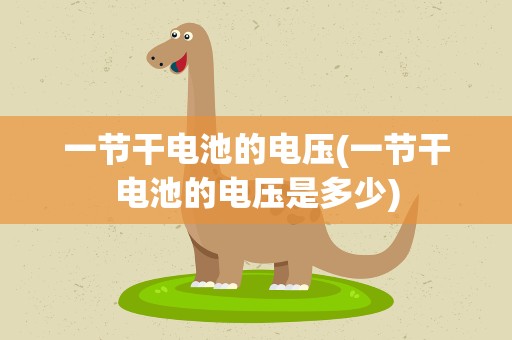 一节干电池的电压(一节干电池的电压是多少)