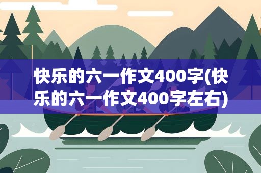 快乐的六一作文400字(快乐的六一作文400字左右)