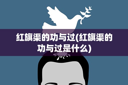 红旗渠的功与过(红旗渠的功与过是什么)