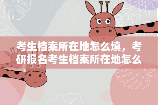 考生档案所在地怎么填，考研报名考生档案所在地怎么填写