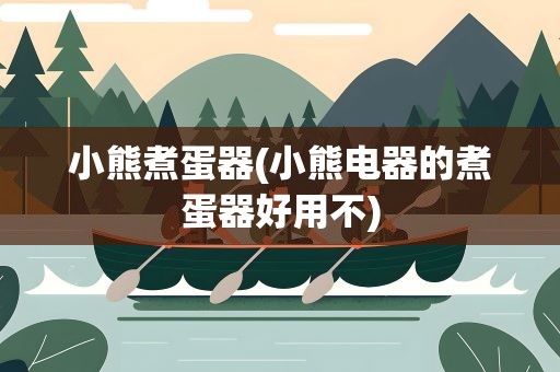 小熊煮蛋器(小熊电器的煮蛋器好用不)