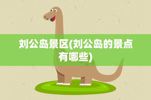 刘公岛景区(刘公岛的景点有哪些)