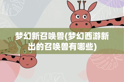 梦幻新召唤兽(梦幻西游新出的召唤兽有哪些)