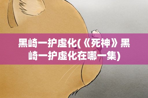 黑崎一护虚化(《死神》黑崎一护虚化在哪一集)