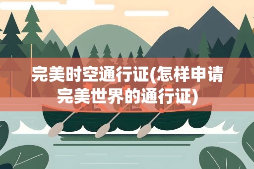 完美时空通行证(怎样申请完美世界的通行证)