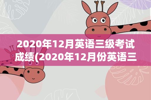 2020年12月英语三级考试成绩(2020年12月份英语三级考试成绩)