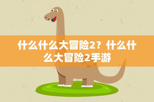 什么什么大冒险2？什么什么大冒险2手游
