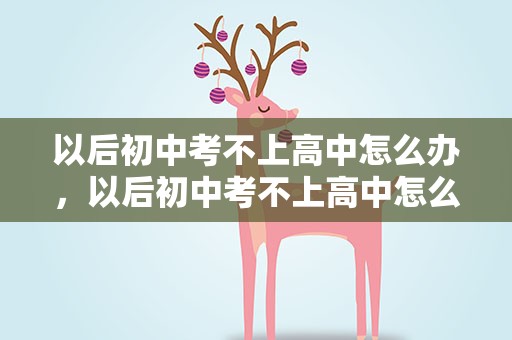 以后初中考不上高中怎么办，以后初中考不上高中怎么办呢